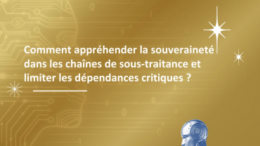 Comment appréhender la souveraineté dans les chaînes de sous-traitance et limiter les dépendances critiques ? Comment appréhender la souveraineté dans les chaînes de sous-traitance et limiter les dépendances critiques ?